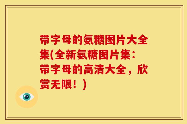 带字母的氨糖图片大全集(全新氨糖图片集：带字母的高清大全，欣赏无限！)