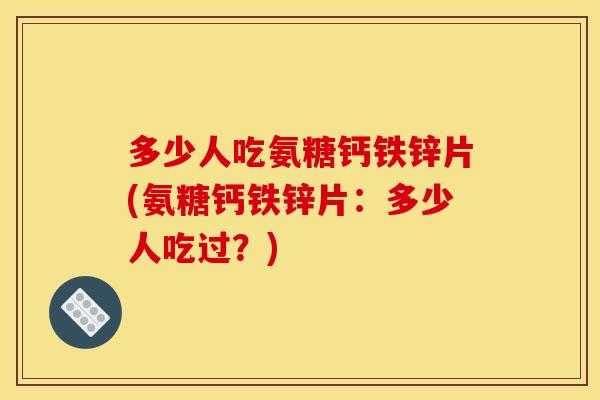 多少人吃氨糖钙铁锌片(氨糖钙铁锌片：多少人吃过？)-第1张图片-关节骑士