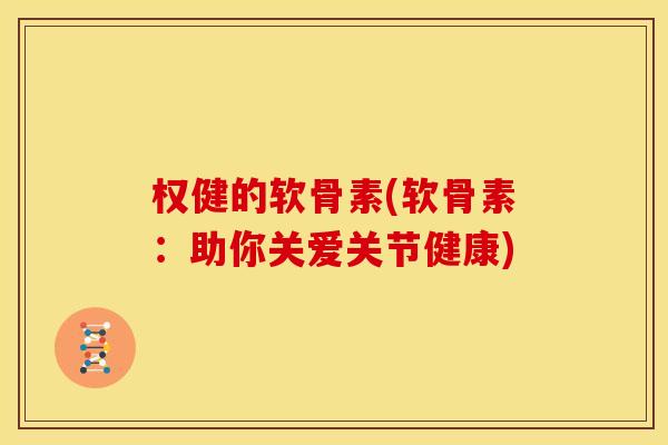 权健的软骨素(软骨素:助你关爱关节健康)-第1张图片-关节骑士 权健的软骨素(软骨素:助你关爱关节健康)-第1张图片-关节骑士