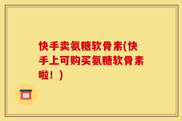 快手卖氨糖软骨素(快手上可购买氨糖软骨素啦！)