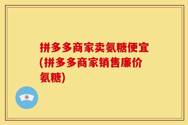 拼多多商家卖氨糖便宜(拼多多商家销售廉价氨糖)