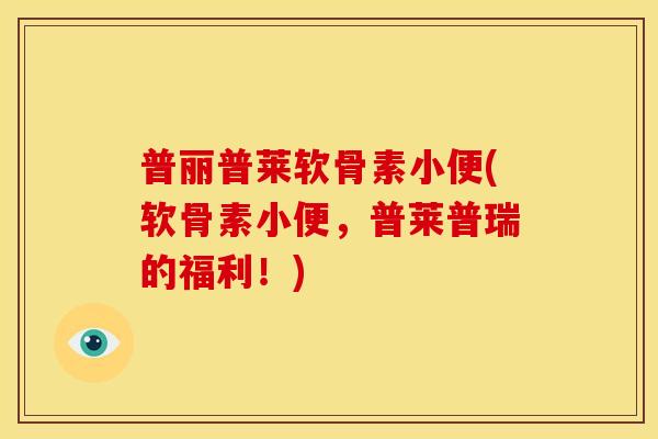 普丽普莱软骨素小便(软骨素小便，普莱普瑞的福利！)