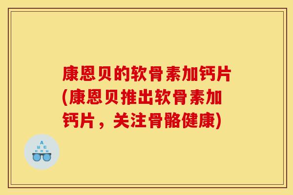 康恩贝的软骨素加钙片(康恩贝推出软骨素加钙片，关注骨骼健康)