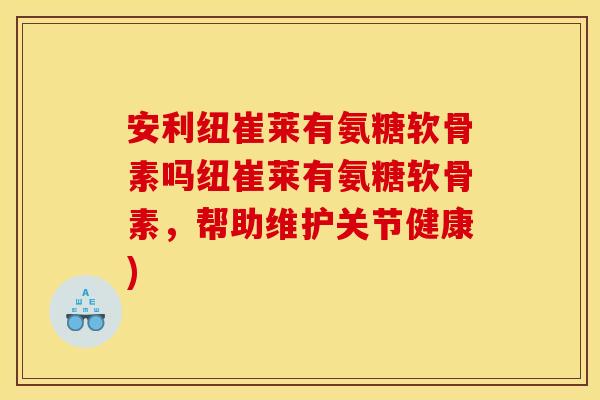 安利纽崔莱有氨糖软骨素吗纽崔莱有氨糖软骨素，帮助维护关节健康)