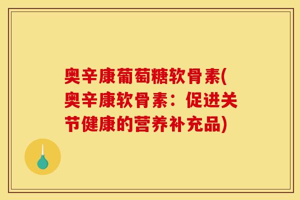 奥辛康葡萄糖软骨素(奥辛康软骨素:促进关节健康的营养补充品)-第1张图片-关节骑士 奥辛康葡萄糖软骨素(奥辛康软骨素:促进关节健康的营养补充品)-第1张图片-关节骑士