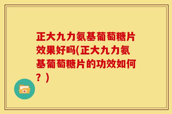 正大九力氨基葡萄糖片效果好吗(正大九力氨基葡萄糖片的功效如何？)