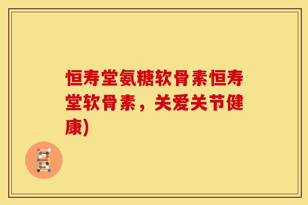 恒寿堂氨糖软骨素恒寿堂软骨素,关爱关节健康)-第1张图片-关节骑士 恒寿堂氨糖软骨素恒寿堂软骨素,关爱关节健康)-第1张图片-关节骑士