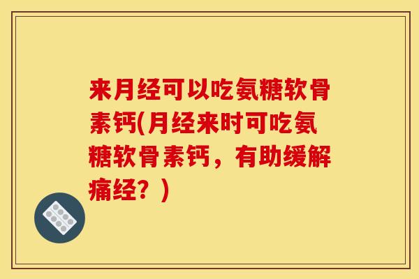 来月经可以吃氨糖软骨素钙(月经来时可吃氨糖软骨素钙，有助缓解痛经？)
