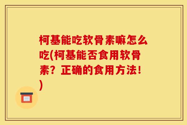 柯基能吃软骨素嘛怎么吃(柯基能否食用软骨素？正确的食用方法！)-第1张图片-关节骑士