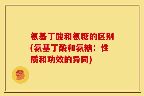 氨基丁酸和氨糖的区别(氨基丁酸和氨糖：性质和功效的异同)