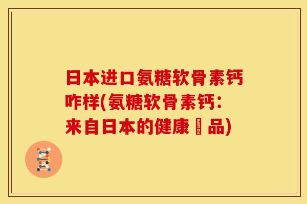 日本进口氨糖软骨素钙咋样(氨糖软骨素钙：来自日本的健康產品)