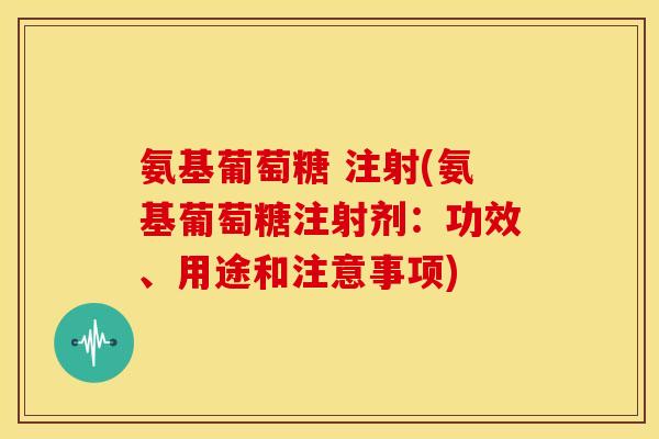 氨基葡萄糖 注射(氨基葡萄糖注射剂：功效、用途和注意事项)