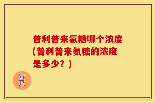 普利普来氨糖哪个浓度(普利普来氨糖的浓度是多少？)