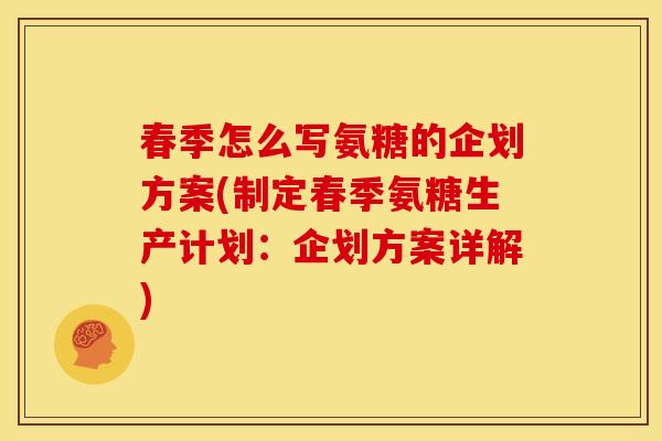 春季怎么写氨糖的企划方案(制定春季氨糖生产计划：企划方案详解)
