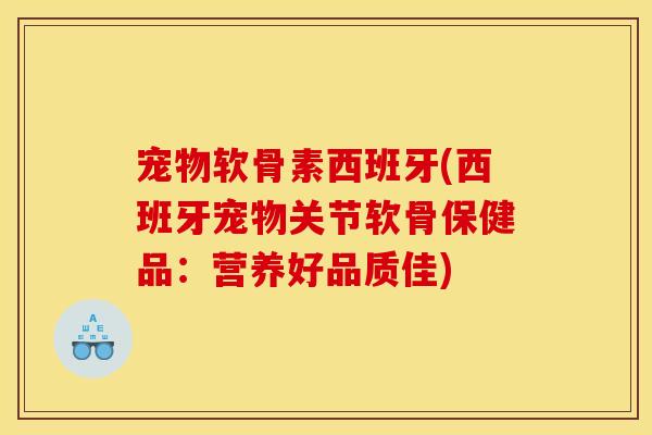 宠物软骨素西班牙(西班牙宠物关节软骨保健品：营养好品质佳)