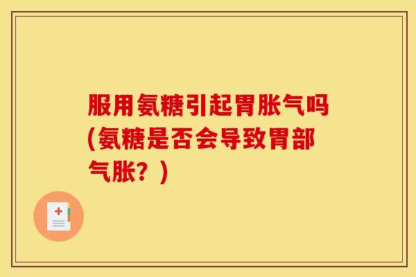 服用氨糖引起胃胀气吗(氨糖是否会导致胃部气胀？)