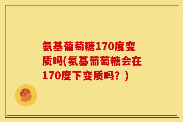 氨基葡萄糖170度变质吗(氨基葡萄糖会在170度下变质吗？)