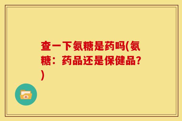 查一下氨糖是药吗(氨糖：药品还是保健品？)
