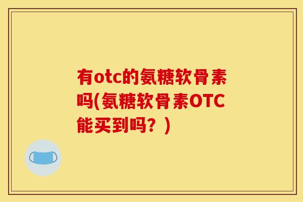 有otc的氨糖软骨素吗(氨糖软骨素OTC能买到吗？)