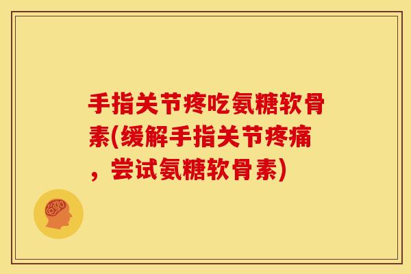 手指关节疼吃氨糖软骨素(缓解手指关节疼痛，尝试氨糖软骨素)