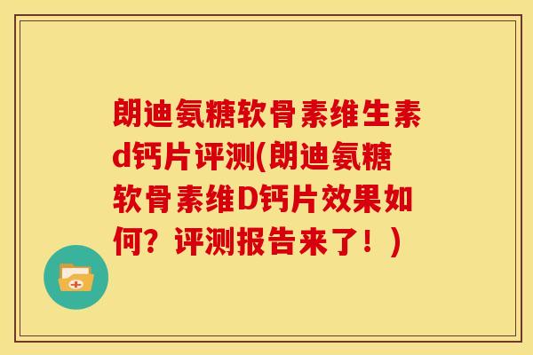 朗迪氨糖软骨素维生素d钙片评测(朗迪氨糖软骨素维D钙片效果如何？评测报告来了！)