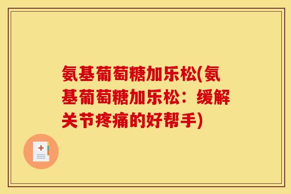 氨基葡萄糖加乐松(氨基葡萄糖加乐松：缓解关节疼痛的好帮手)