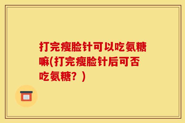 打完瘦脸针可以吃氨糖嘛(打完瘦脸针后可否吃氨糖？)