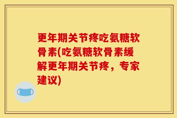 更年期关节疼吃氨糖软骨素(吃氨糖软骨素缓解更年期关节疼，专家建议)