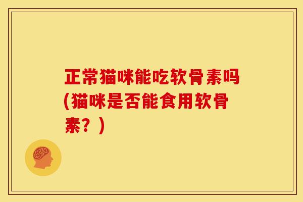 正常猫咪能吃软骨素吗(猫咪是否能食用软骨素？)