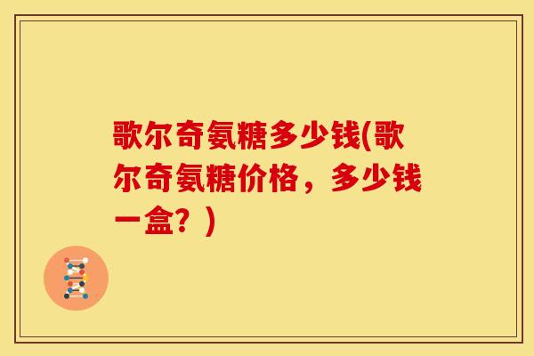 歌尔奇氨糖多少钱(歌尔奇氨糖价格，多少钱一盒？)