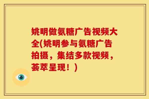 姚明做氨糖广告视频大全(姚明参与氨糖广告拍摄，集结多款视频，荟萃呈现！)