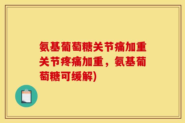 氨基葡萄糖关节痛加重关节疼痛加重，氨基葡萄糖可缓解)