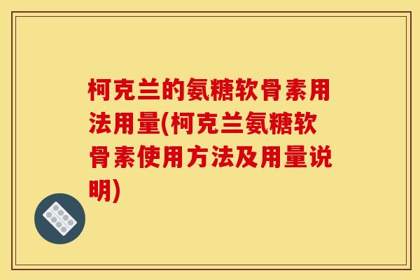 柯克兰的氨糖软骨素用法用量(柯克兰氨糖软骨素使用方法及用量说明)-第1张图片-关节骑士