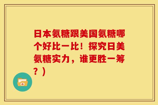 日本氨糖跟美国氨糖哪个好比一比!探究日美氨糖实力,谁更胜一筹?)-第1张图片-关节骑士 日本氨糖跟美国氨糖哪个好比一比!探究日美氨糖实力,谁更胜一筹?)-第1张图片-关节骑士