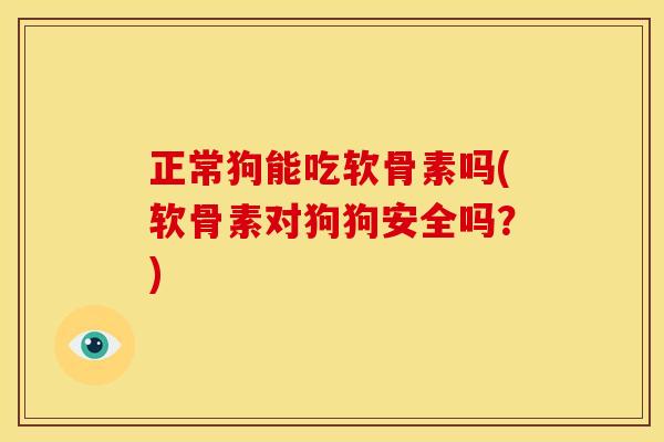 正常狗能吃软骨素吗(软骨素对狗狗安全吗？)