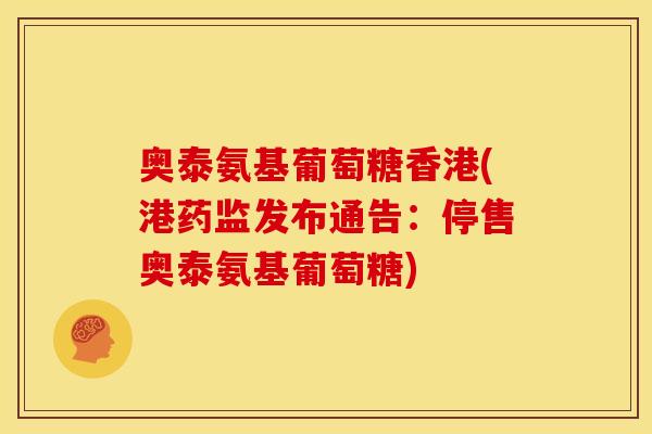奥泰氨基葡萄糖香港(港药监发布通告：停售奥泰氨基葡萄糖)