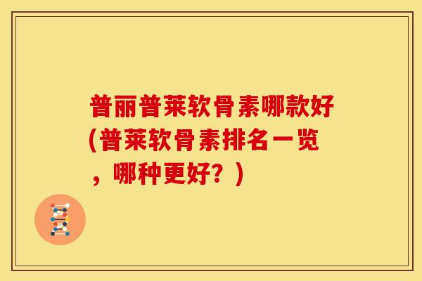 普丽普莱软骨素哪款好(普莱软骨素排名一览，哪种更好？)