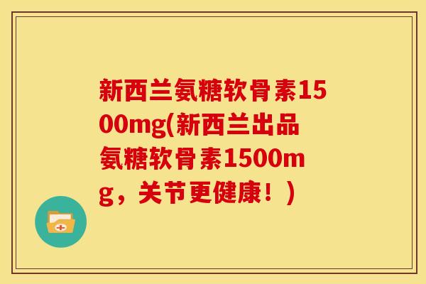 新西兰氨糖软骨素1500mg(新西兰出品氨糖软骨素1500mg,关节更健康!)-第1张图片-关节骑士 新西兰氨糖软骨素1500mg(新西兰出品氨糖软骨素1500mg,关节更健康!)-第1张图片-关节骑士