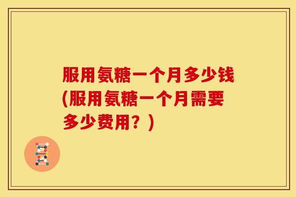 服用氨糖一个月多少钱(服用氨糖一个月需要多少费用?)-第1张图片-关节骑士 服用氨糖一个月多少钱(服用氨糖一个月需要多少费用?)-第1张图片-关节骑士