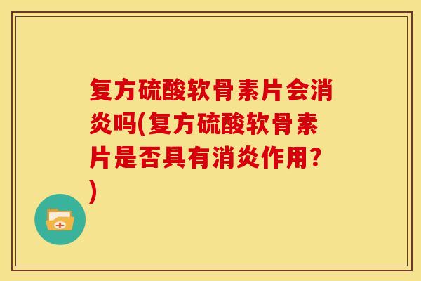 复方硫酸软骨素片会消炎吗(复方硫酸软骨素片是否具有消炎作用？)-第1张图片-关节骑士