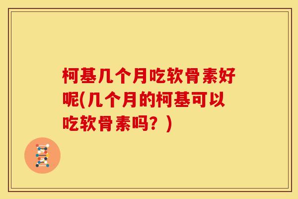 柯基几个月吃软骨素好呢(几个月的柯基可以吃软骨素吗？)