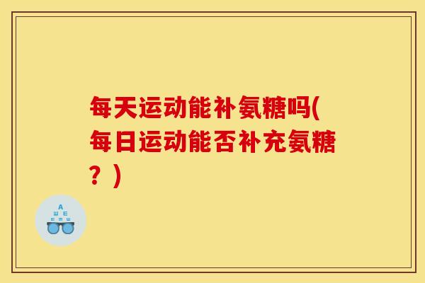 每天运动能补氨糖吗(每日运动能否补充氨糖？)