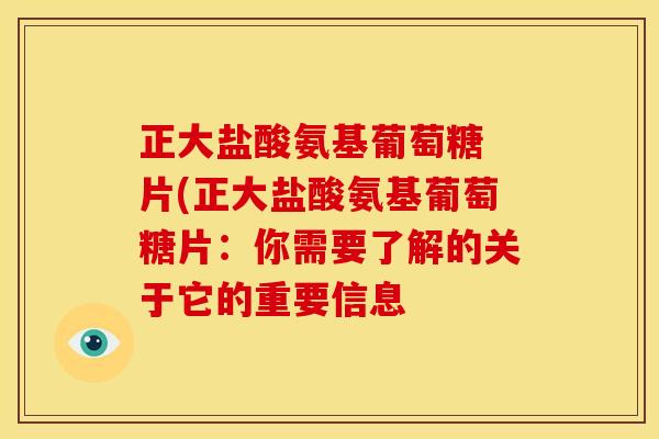 正大盐酸氨基葡萄糖 片(正大盐酸氨基葡萄糖片：你需要了解的关于它的重要信息