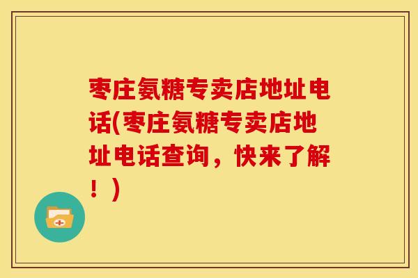 枣庄氨糖专卖店地址电话(枣庄氨糖专卖店地址电话查询，快来了解！)-第1张图片-关节骑士