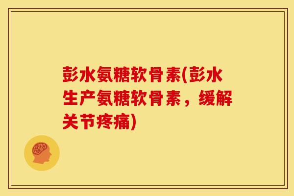 彭水氨糖软骨素(彭水生产氨糖软骨素，缓解关节疼痛)