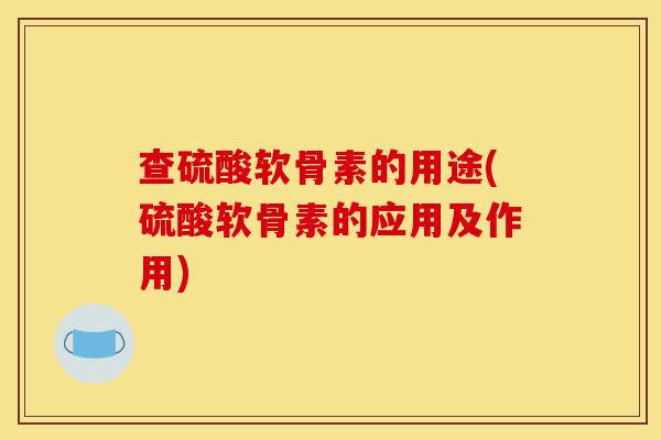 查硫酸软骨素的用途(硫酸软骨素的应用及作用)-第1张图片-关节骑士