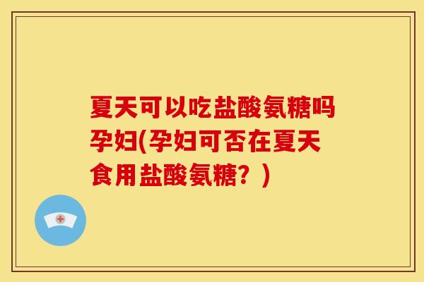 夏天可以吃盐酸氨糖吗孕妇(孕妇可否在夏天食用盐酸氨糖?)-第1张图片-关节骑士 夏天可以吃盐酸氨糖吗孕妇(孕妇可否在夏天食用盐酸氨糖?)-第1张图片-关节骑士