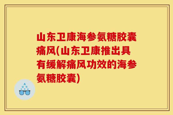 山东卫康海参氨糖胶囊痛风(山东卫康推出具有缓解痛风功效的海参氨糖胶囊)-第1张图片-关节骑士