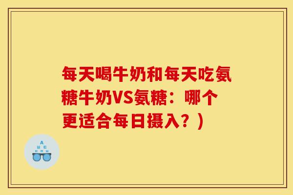 每天喝牛奶和每天吃氨糖牛奶VS氨糖：哪个更适合每日摄入？)