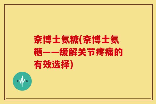 奈博士氨糖(奈博士氨糖——缓解关节疼痛的有效选择)